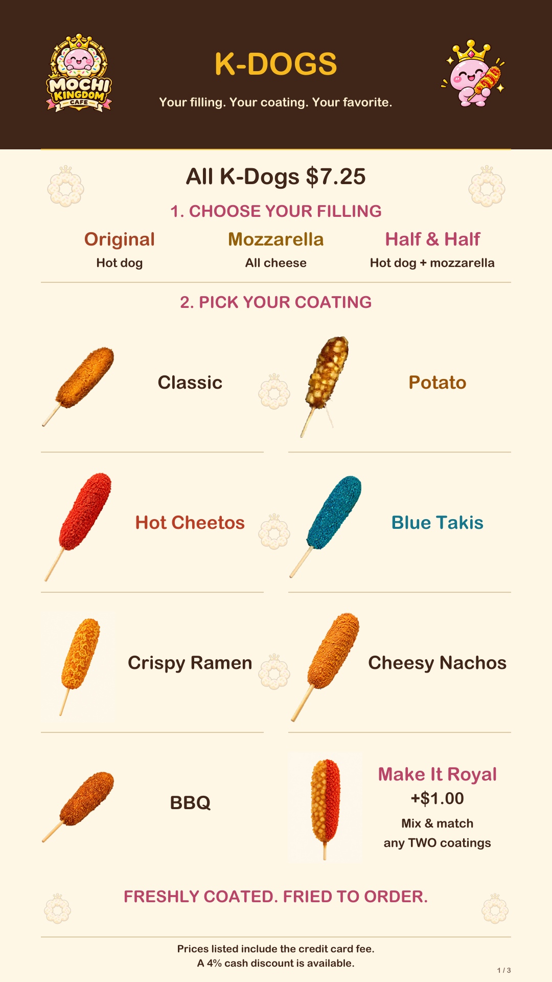 All K-Dogs $7.25. Original hot dog, mozzarella, or half and half. Classic, Potato, Hot Cheetos, Blue Takis, Crispy Ramen, Cheesy Nachos and BBQ. Make It Royal: mix two coatings for $1.00 extra.